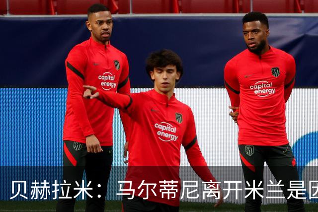 贝赫拉米：马尔蒂尼离开米兰是因内部充满复杂博弈，感到身心俱疲